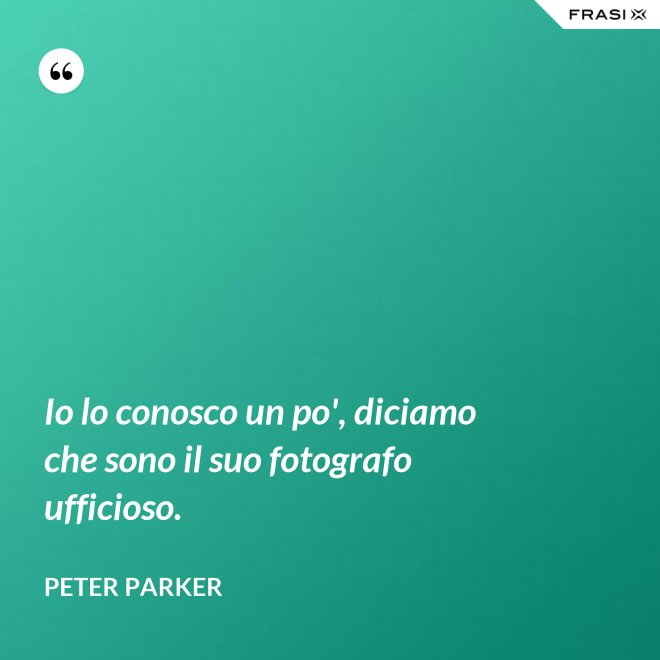 Io lo conosco un po', diciamo che sono il suo fotografo ufficioso. - Peter Parker