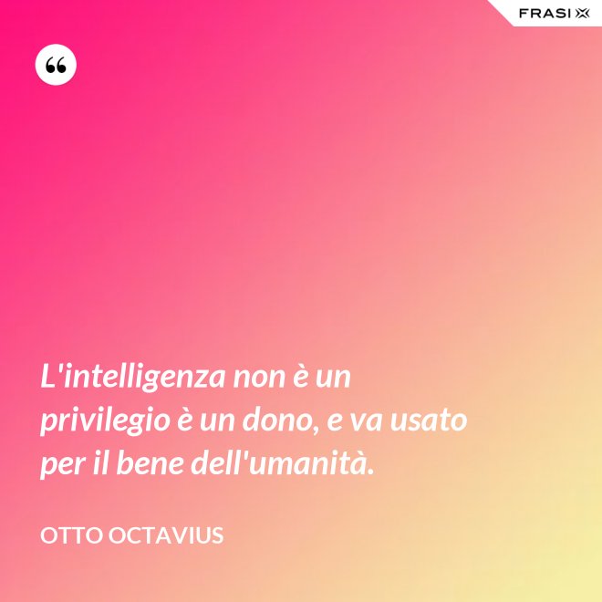 L'intelligenza non è un privilegio è un dono, e va usato per il bene dell'umanità. - Otto Octavius