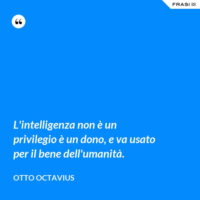 L'intelligenza non è un privilegio è un dono, e va usato per il bene dell'umanità. - Otto Octavius