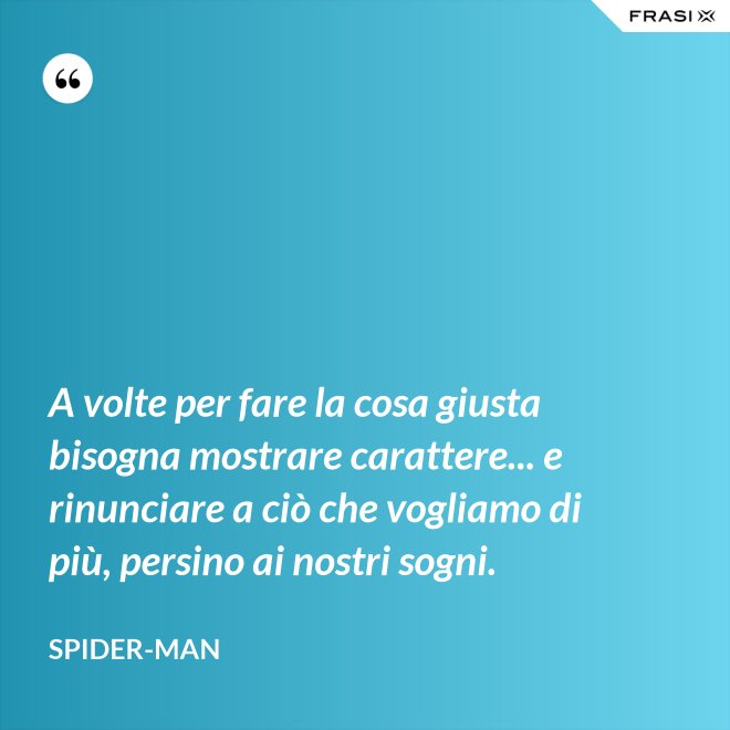 A volte per fare la cosa giusta bisogna mostrare carattere... e rinunciare a ciò che vogliamo di più, persino ai nostri sogni. - Spider-Man