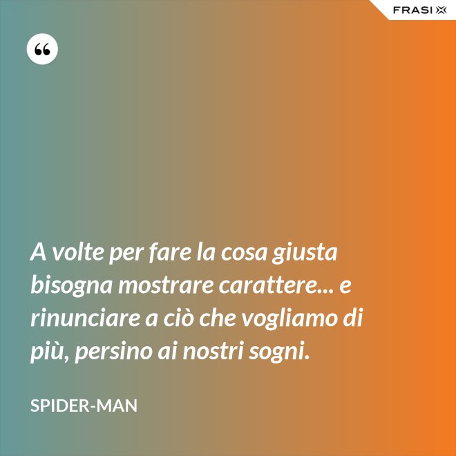 A volte per fare la cosa giusta bisogna mostrare carattere... e rinunciare a ciò che vogliamo di più, persino ai nostri sogni. - Spider-Man