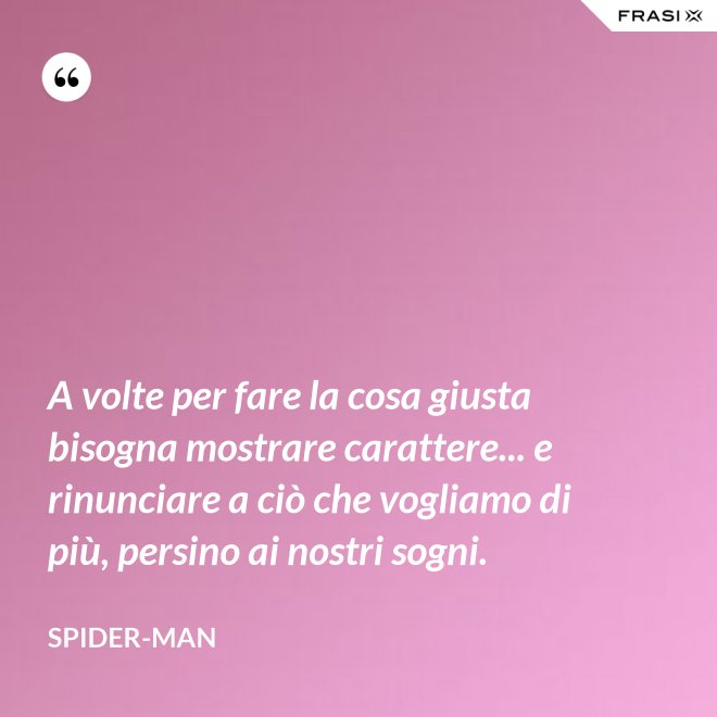 A volte per fare la cosa giusta bisogna mostrare carattere... e rinunciare a ciò che vogliamo di più, persino ai nostri sogni. - Spider-Man