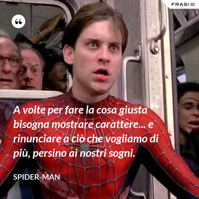 A volte per fare la cosa giusta bisogna mostrare carattere... e rinunciare a ciò che vogliamo di più, persino ai nostri sogni. - Spider-Man