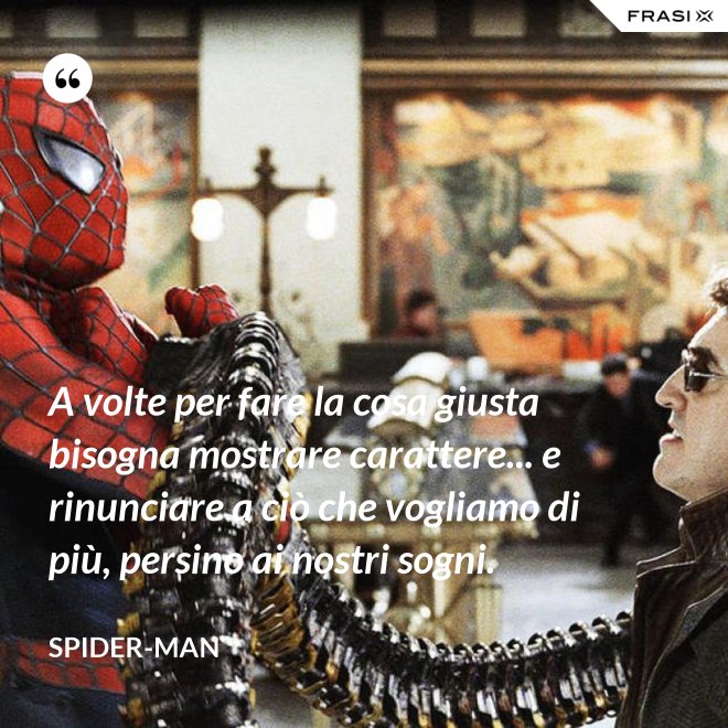 A volte per fare la cosa giusta bisogna mostrare carattere... e rinunciare a ciò che vogliamo di più, persino ai nostri sogni. - Spider-Man