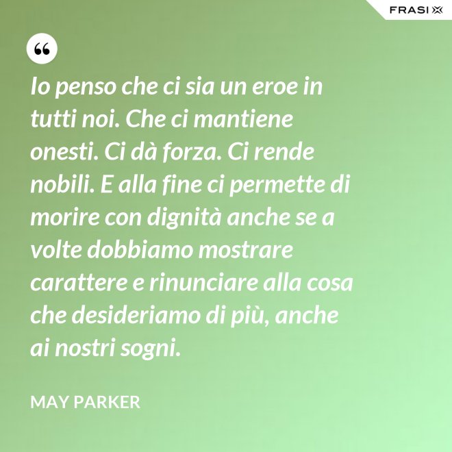 Io penso che ci sia un eroe in tutti noi. Che ci mantiene onesti. Ci dà forza. Ci rende nobili. E alla fine ci permette di morire con dignità anche se a volte dobbiamo mostrare carattere e rinunciare alla cosa che desideriamo di più, anche ai nostri sogni. - May Parker