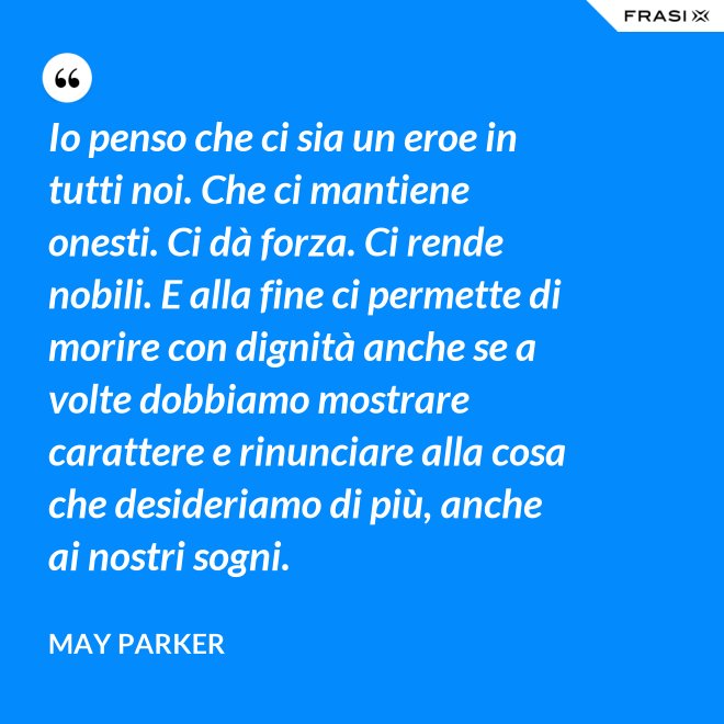 Io penso che ci sia un eroe in tutti noi. Che ci mantiene onesti. Ci dà forza. Ci rende nobili. E alla fine ci permette di morire con dignità anche se a volte dobbiamo mostrare carattere e rinunciare alla cosa che desideriamo di più, anche ai nostri sogni. - May Parker