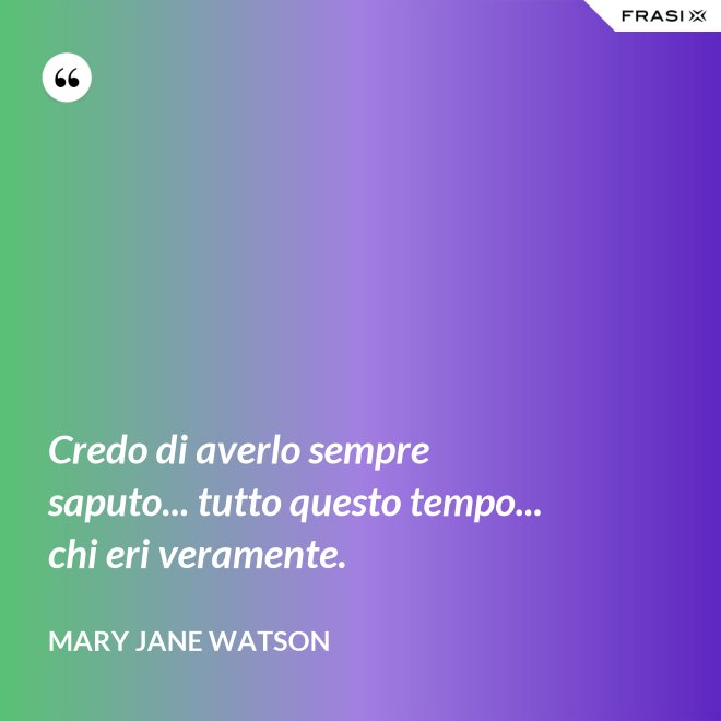 Credo di averlo sempre saputo... tutto questo tempo... chi eri veramente. - Mary Jane Watson