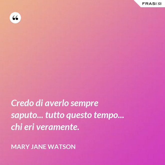 Credo di averlo sempre saputo... tutto questo tempo... chi eri veramente. - Mary Jane Watson