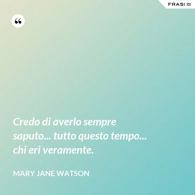 Credo di averlo sempre saputo... tutto questo tempo... chi eri veramente. - Mary Jane Watson