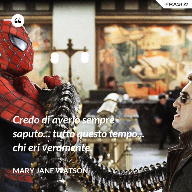 Credo di averlo sempre saputo... tutto questo tempo... chi eri veramente. - Mary Jane Watson
