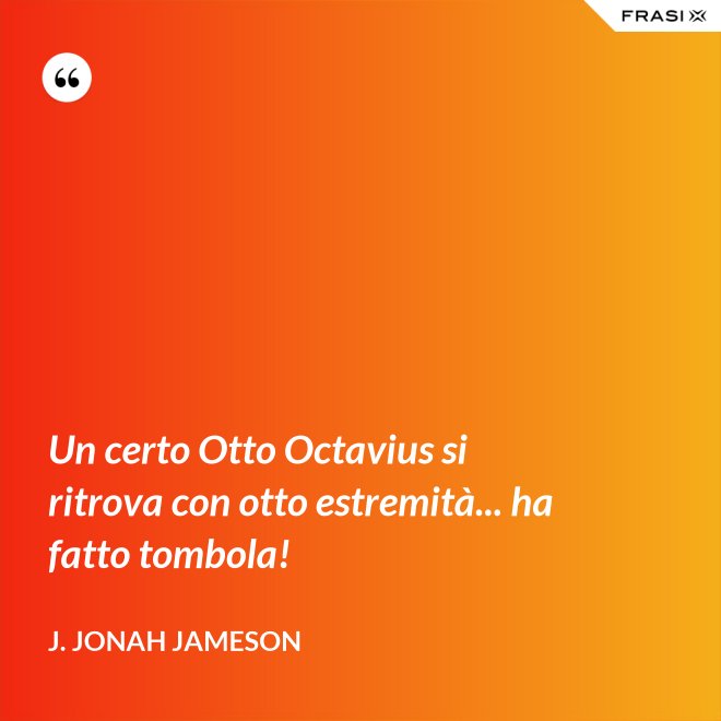 Un certo Otto Octavius si ritrova con otto estremità... ha fatto tombola! - J. Jonah Jameson