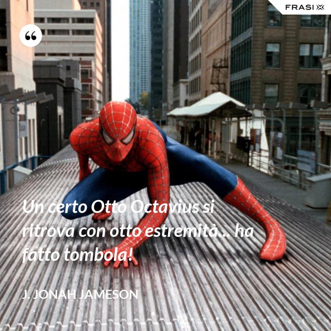 Un certo Otto Octavius si ritrova con otto estremità... ha fatto tombola! - J. Jonah Jameson