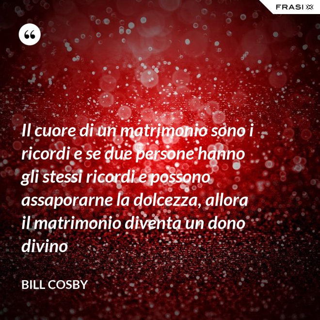 Il cuore di un matrimonio sono i ricordi e se due persone hanno gli stessi ricordi e possono assaporarne la dolcezza, allora il matrimonio diventa un dono divino - Bill Cosby