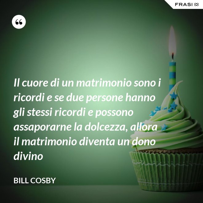Il cuore di un matrimonio sono i ricordi e se due persone hanno gli stessi ricordi e possono assaporarne la dolcezza, allora il matrimonio diventa un dono divino - Bill Cosby