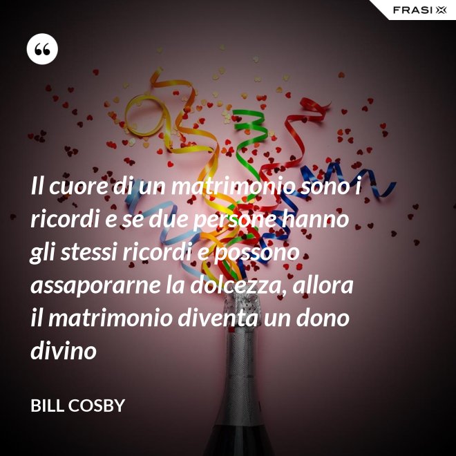 Il cuore di un matrimonio sono i ricordi e se due persone hanno gli stessi ricordi e possono assaporarne la dolcezza, allora il matrimonio diventa un dono divino - Bill Cosby