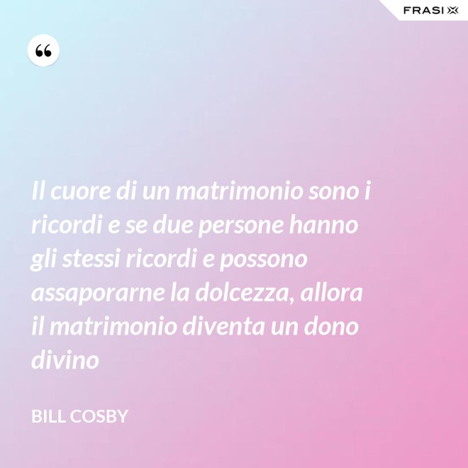 Il cuore di un matrimonio sono i ricordi e se due persone hanno gli stessi ricordi e possono assaporarne la dolcezza, allora il matrimonio diventa un dono divino - Bill Cosby
