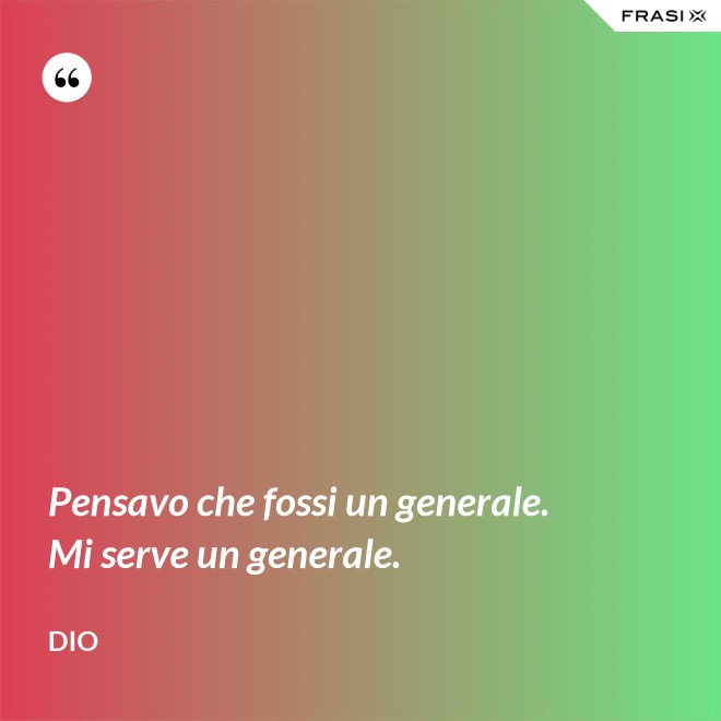 Pensavo che fossi un generale. Mi serve un generale. - Dio
