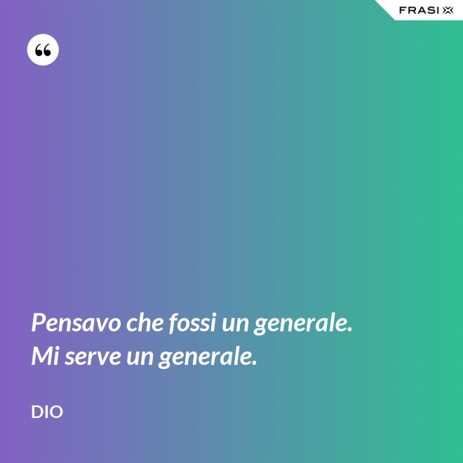 Pensavo che fossi un generale. Mi serve un generale. - Dio