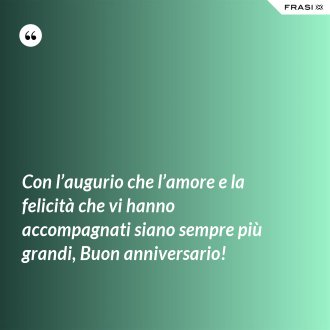 Con l’augurio che l’amore e la felicità che vi hanno accompagnati siano sempre più grandi, Buon anniversario! - Anonimo