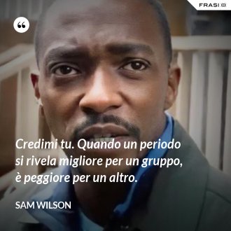 Credimi tu. Quando un periodo si rivela migliore per un gruppo, è peggiore per un altro. - Sam Wilson