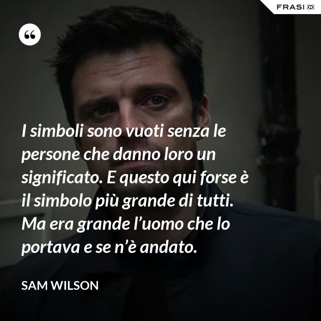 I simboli sono vuoti senza le persone che danno loro un significato. E questo qui forse è il simbolo più grande di tutti. Ma era grande l’uomo che lo portava e se n’è andato. - Sam Wilson