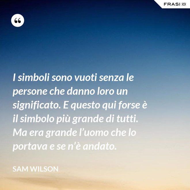 I simboli sono vuoti senza le persone che danno loro un significato. E questo qui forse è il simbolo più grande di tutti. Ma era grande l’uomo che lo portava e se n’è andato. - Sam Wilson