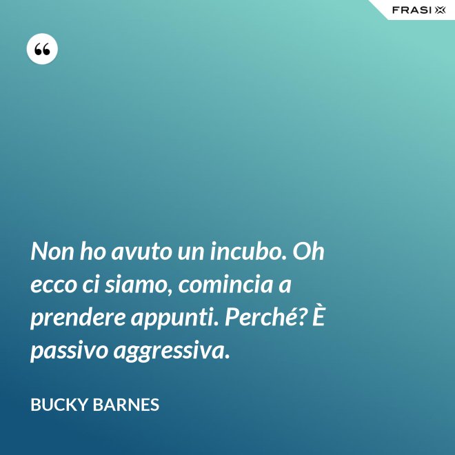 Non ho avuto un incubo. Oh ecco ci siamo, comincia a prendere appunti. Perché? È passivo aggressiva. - Bucky Barnes