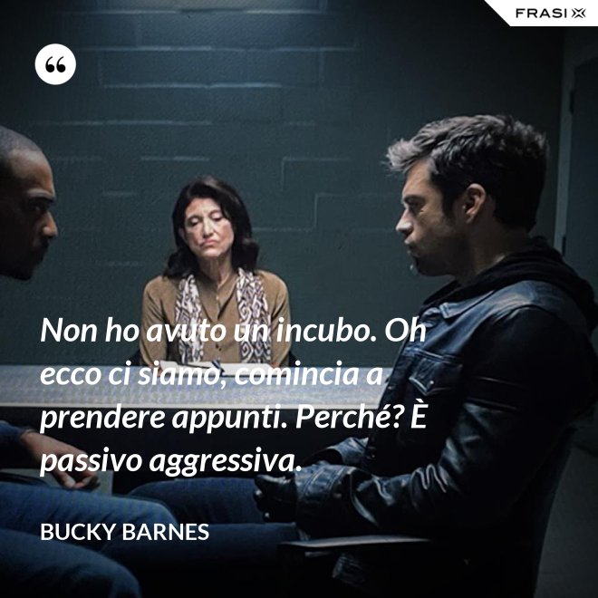 Non ho avuto un incubo. Oh ecco ci siamo, comincia a prendere appunti. Perché? È passivo aggressiva. - Bucky Barnes