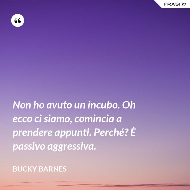 Non ho avuto un incubo. Oh ecco ci siamo, comincia a prendere appunti. Perché? È passivo aggressiva. - Bucky Barnes