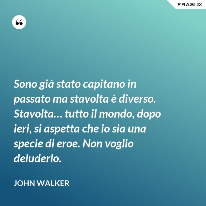 Sono già stato capitano in passato ma stavolta è diverso. Stavolta… tutto il mondo, dopo ieri, si aspetta che io sia una specie di eroe. Non voglio deluderlo. - John Walker