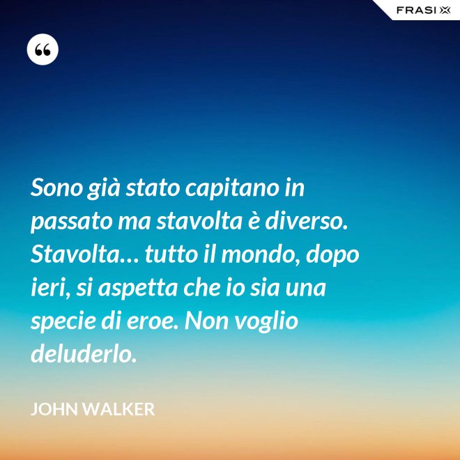Sono già stato capitano in passato ma stavolta è diverso. Stavolta… tutto il mondo, dopo ieri, si aspetta che io sia una specie di eroe. Non voglio deluderlo. - John Walker