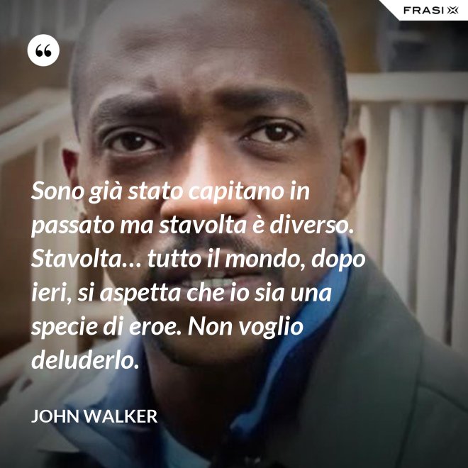 Sono già stato capitano in passato ma stavolta è diverso. Stavolta… tutto il mondo, dopo ieri, si aspetta che io sia una specie di eroe. Non voglio deluderlo. - John Walker