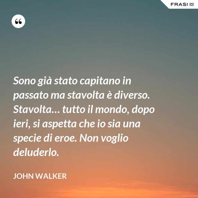Sono già stato capitano in passato ma stavolta è diverso. Stavolta… tutto il mondo, dopo ieri, si aspetta che io sia una specie di eroe. Non voglio deluderlo. - John Walker