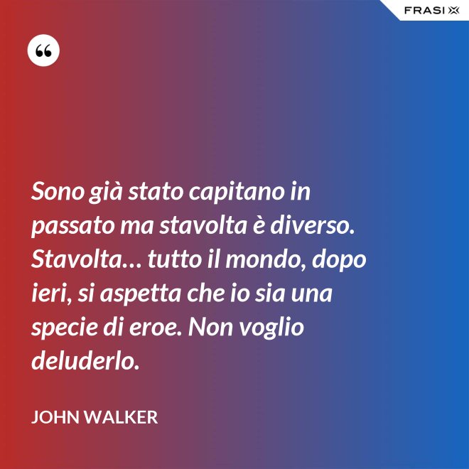 Sono già stato capitano in passato ma stavolta è diverso. Stavolta… tutto il mondo, dopo ieri, si aspetta che io sia una specie di eroe. Non voglio deluderlo. - John Walker