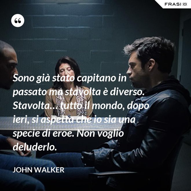 Sono già stato capitano in passato ma stavolta è diverso. Stavolta… tutto il mondo, dopo ieri, si aspetta che io sia una specie di eroe. Non voglio deluderlo. - John Walker