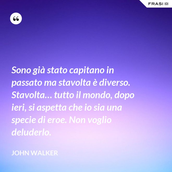 Sono già stato capitano in passato ma stavolta è diverso. Stavolta… tutto il mondo, dopo ieri, si aspetta che io sia una specie di eroe. Non voglio deluderlo. - John Walker