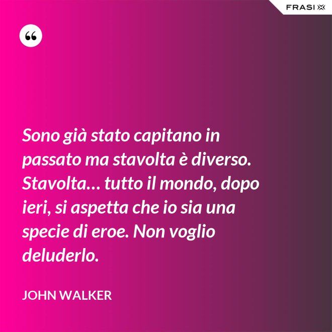 Sono già stato capitano in passato ma stavolta è diverso. Stavolta… tutto il mondo, dopo ieri, si aspetta che io sia una specie di eroe. Non voglio deluderlo. - John Walker
