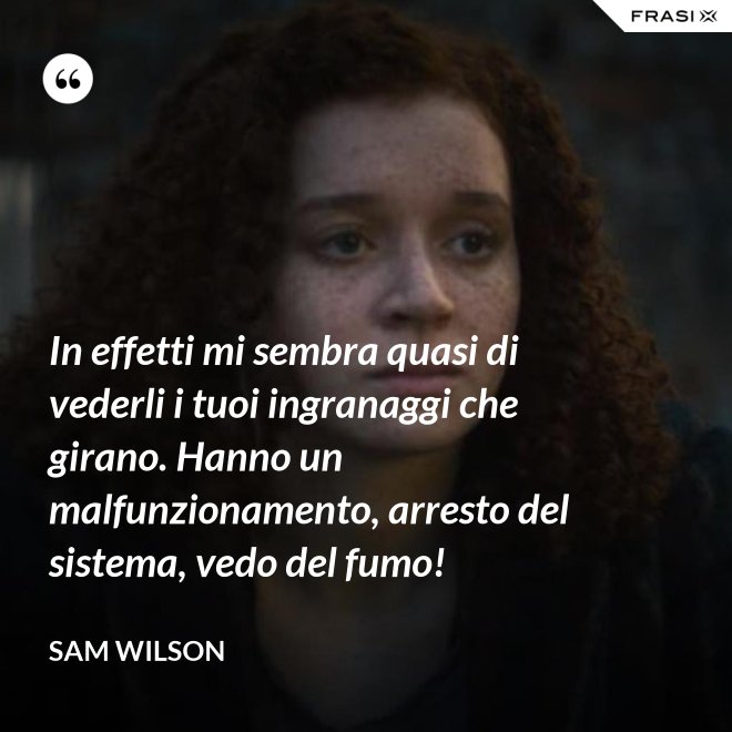 In effetti mi sembra quasi di vederli i tuoi ingranaggi che girano. Hanno un malfunzionamento, arresto del sistema, vedo del fumo! - Sam Wilson