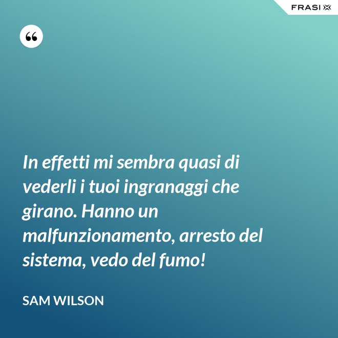 In effetti mi sembra quasi di vederli i tuoi ingranaggi che girano. Hanno un malfunzionamento, arresto del sistema, vedo del fumo! - Sam Wilson