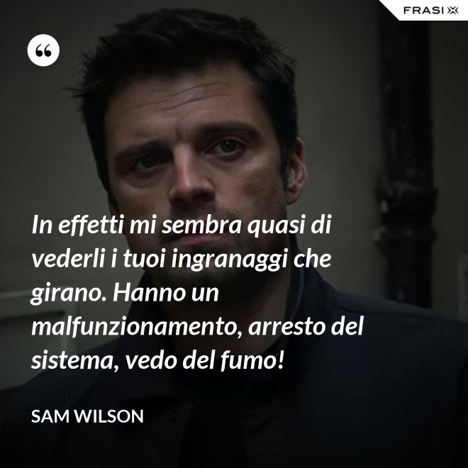 In effetti mi sembra quasi di vederli i tuoi ingranaggi che girano. Hanno un malfunzionamento, arresto del sistema, vedo del fumo! - Sam Wilson