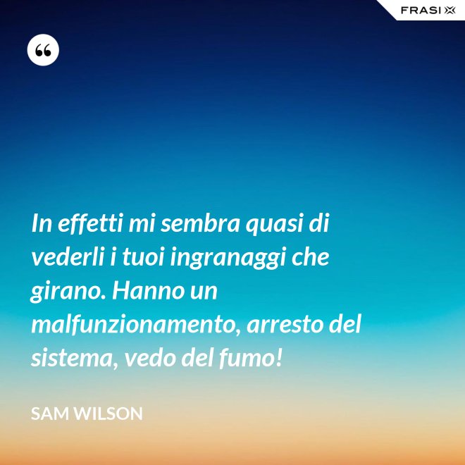 In effetti mi sembra quasi di vederli i tuoi ingranaggi che girano. Hanno un malfunzionamento, arresto del sistema, vedo del fumo! - Sam Wilson