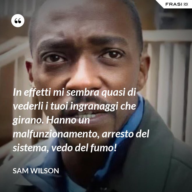 In effetti mi sembra quasi di vederli i tuoi ingranaggi che girano. Hanno un malfunzionamento, arresto del sistema, vedo del fumo! - Sam Wilson