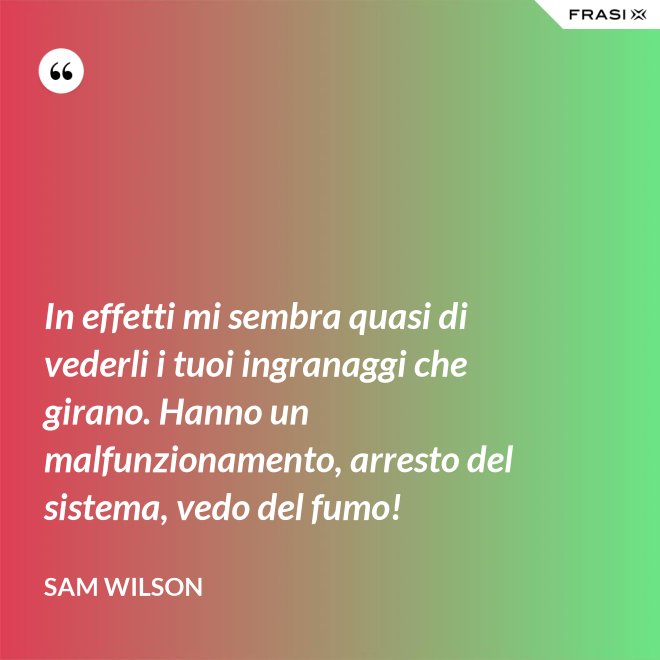 In effetti mi sembra quasi di vederli i tuoi ingranaggi che girano. Hanno un malfunzionamento, arresto del sistema, vedo del fumo! - Sam Wilson