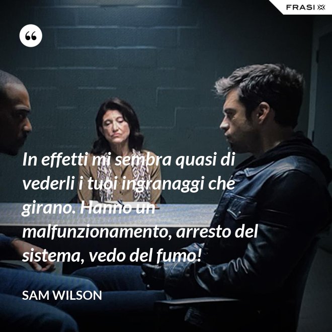 In effetti mi sembra quasi di vederli i tuoi ingranaggi che girano. Hanno un malfunzionamento, arresto del sistema, vedo del fumo! - Sam Wilson