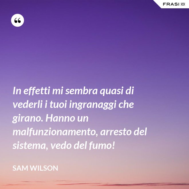 In effetti mi sembra quasi di vederli i tuoi ingranaggi che girano. Hanno un malfunzionamento, arresto del sistema, vedo del fumo! - Sam Wilson
