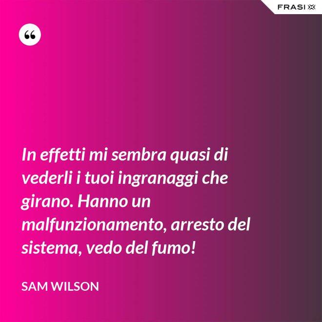 In effetti mi sembra quasi di vederli i tuoi ingranaggi che girano. Hanno un malfunzionamento, arresto del sistema, vedo del fumo! - Sam Wilson