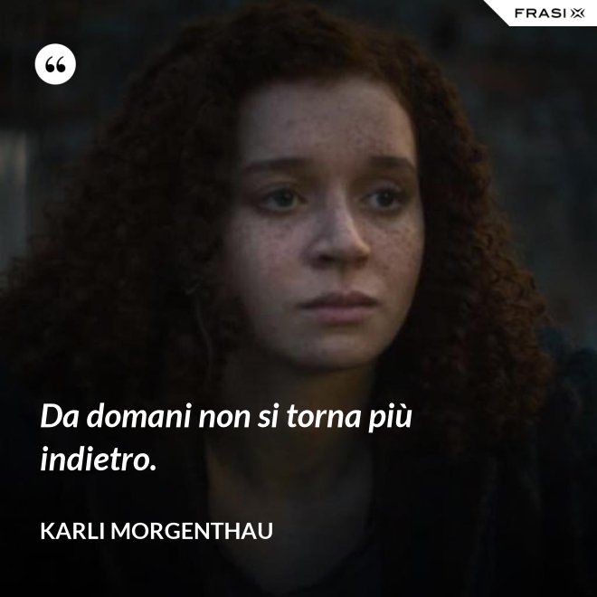 Da domani non si torna più indietro. - Karli Morgenthau