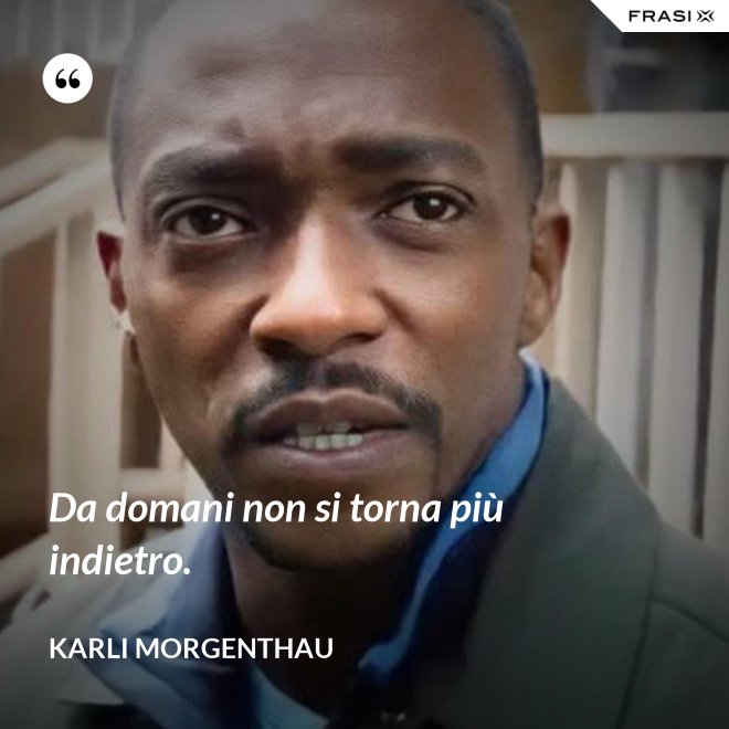 Da domani non si torna più indietro. - Karli Morgenthau