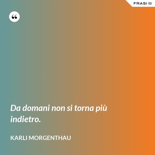 Da domani non si torna più indietro. - Karli Morgenthau