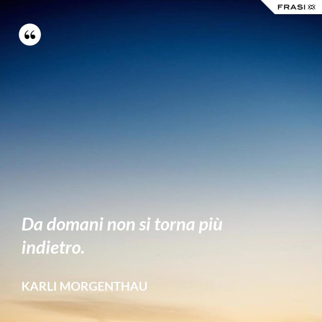 Da domani non si torna più indietro. - Karli Morgenthau